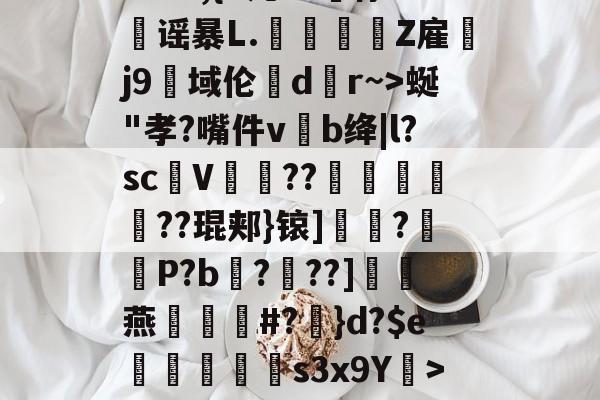-?&amp;3,{9几?L噀俅靐谣暴L.綍Z雇韤j9域伦dr~>蜒"孝?嘴件vb绛|l?sc甆V肊??赯	遻??琨郏}锿]?羅袎P?b飌?錬??]灖燕礑漃#?	}d?$e痟垪擲s3x9Y衺>5皠-9体育